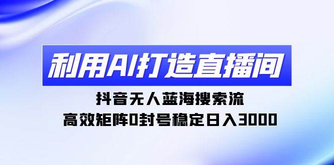 利用AI打造直播间，抖音无人蓝海搜索流，高效矩阵0封号稳定日入3000网创吧-网创项目资源站-副业项目-创业项目-搞钱项目网创吧