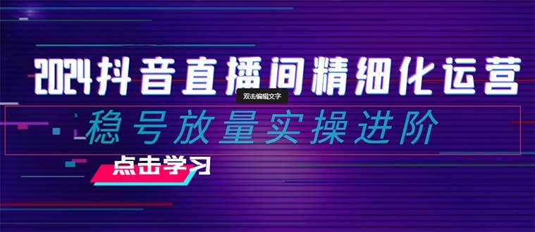 2024抖音直播间精细化运营：稳号放量实操进阶 选品/排品/起号/小店随心推/千川付费如何去投放网创吧-网创项目资源站-副业项目-创业项目-搞钱项目网创吧