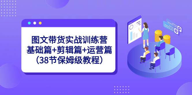 图文带货实战训练营：基础篇+剪辑篇+运营篇（38节保姆级教程）网创吧-网创项目资源站-副业项目-创业项目-搞钱项目网创吧