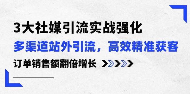 3大社媒引流实操强化，多渠道站外引流/高效精准获客/订单销售额翻倍增长网创吧-网创项目资源站-副业项目-创业项目-搞钱项目网创吧