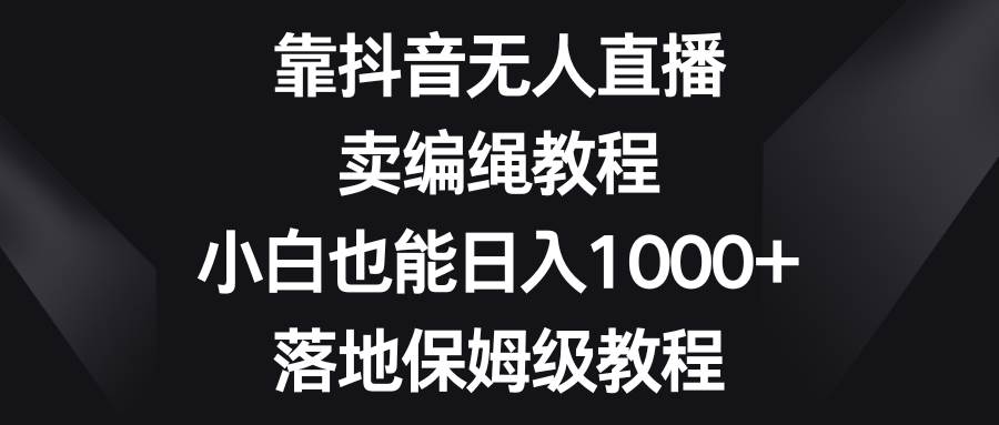 靠抖音无人直播，卖编绳教程，小白也能日入1000+，落地保姆级教程网创吧-网创项目资源站-副业项目-创业项目-搞钱项目网创吧