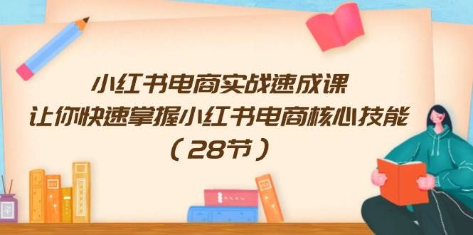 小红书电商实战速成课，让你快速掌握小红书电商核心技能（28节）网创吧-网创项目资源站-副业项目-创业项目-搞钱项目网创吧