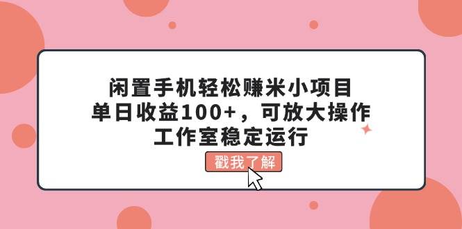 闲置手机轻松赚米小项目，单日收益100+，可放大操作，工作室稳定运行网创吧-网创项目资源站-副业项目-创业项目-搞钱项目网创吧