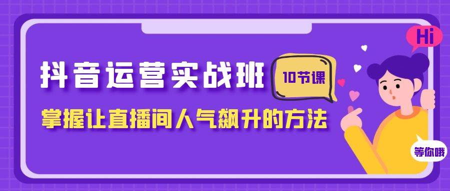 抖音运营实战班，掌握让直播间人气飙升的方法（10节课）网创吧-网创项目资源站-副业项目-创业项目-搞钱项目网创吧