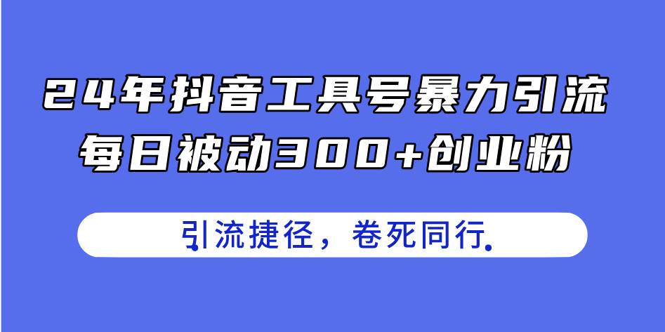 24年抖音工具号暴力引流，每日被动300+创业粉，创业粉捷径，卷死同行网创吧-网创项目资源站-副业项目-创业项目-搞钱项目网创吧