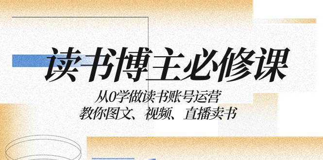 读书 博主 必修课：从0学做读书账号运营：教你图文、视频、直播卖书网创吧-网创项目资源站-副业项目-创业项目-搞钱项目网创吧