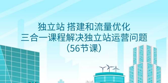 独立站 搭建和流量优化，三合一课程解决独立站运营问题（56节课）网创吧-网创项目资源站-副业项目-创业项目-搞钱项目网创吧