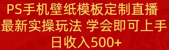 PS手机壁纸模板定制直播  最新实操玩法 学会即可上手 日收入500+网创吧-网创项目资源站-副业项目-创业项目-搞钱项目网创吧