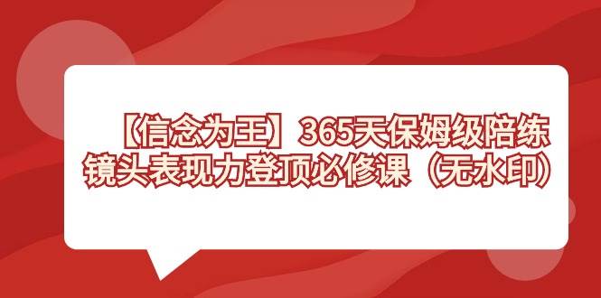 【信念 为王】365天-保姆级陪练，镜头表现力登顶必修课（无水印）网创吧-网创项目资源站-副业项目-创业项目-搞钱项目网创吧