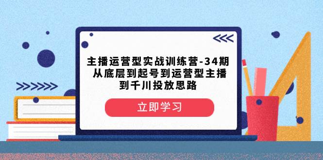 主播运营型实战训练营-第34期  从底层到起号到运营型主播到千川投放思路网创吧-网创项目资源站-副业项目-创业项目-搞钱项目网创吧