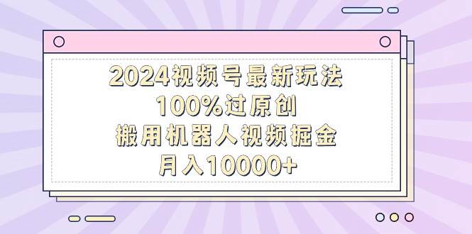 2024视频号最新玩法，100%过原创，搬用机器人视频掘金，月入10000+网创吧-网创项目资源站-副业项目-创业项目-搞钱项目网创吧