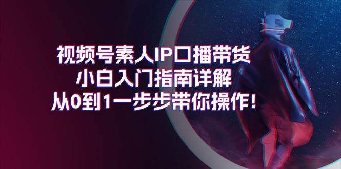 视频号素人IP口播带货小白入门指南详解，从0到1一步步带你操作!网创吧-网创项目资源站-副业项目-创业项目-搞钱项目网创吧