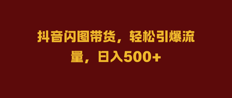 抖音闪图带货，轻松引爆流量，日入500+网创吧-网创项目资源站-副业项目-创业项目-搞钱项目网创吧