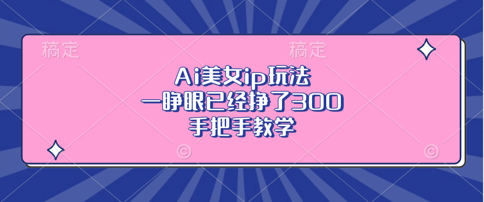 Ai美女ip玩法，一睁眼已经挣了300，手把手教学！网创吧-网创项目资源站-副业项目-创业项目-搞钱项目网创吧