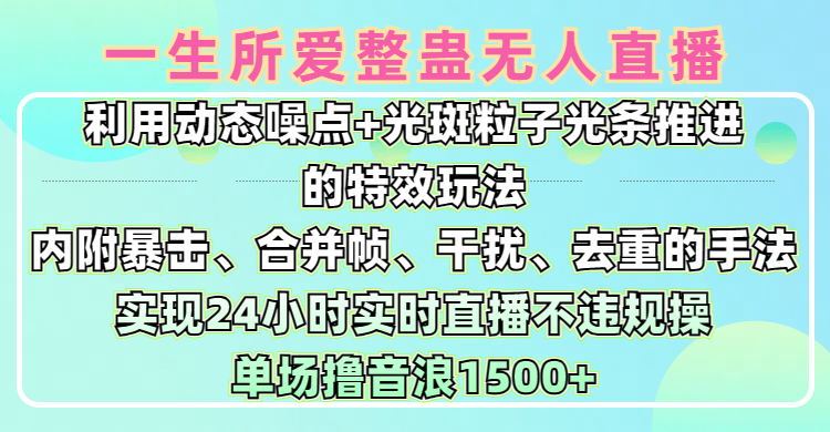 一生所爱无人整蛊升级版9.0，利用动态噪点+光斑粒子光条推进的特效玩法，内附暴击、合并帧、干扰、去重的手法，实现24小时实时直播不违规操，单场日入1500+，小白也能无脑驾驭网创吧-网创项目资源站-副业项目-创业项目-搞钱项目网创吧