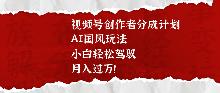 视频号创作者分成计划，AI国风玩法，小白轻松驾驭，月入过万！网创吧-网创项目资源站-副业项目-创业项目-搞钱项目网创吧