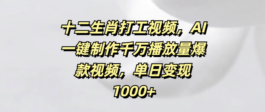 十二生肖打工视频，AI一键制作千万播放量爆款视频，单日变现1000+网创吧-网创项目资源站-副业项目-创业项目-搞钱项目网创吧